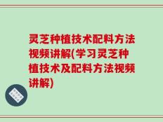 灵芝种植技术配料方法视频讲解(学习灵芝种植技术及配料方法视频讲解)