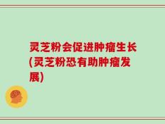 灵芝粉会促进肿瘤生长(灵芝粉恐有助肿瘤发展)
