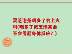 灵芝泡茶喝多了会上火吗(喝多了灵芝泡茶会不会引起身体反应？)