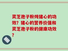 灵芝孢子粉炖猪心的功效？猪心的营养价值和灵芝孢子粉的健康功效？