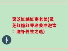 灵芝红糖红枣老姜(灵芝红糖红枣老姜冲泡饮：滋补养生之选)