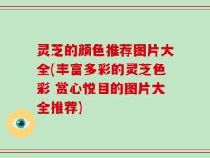 灵芝的颜色推荐图片大全(丰富多彩的灵芝色彩 赏心悦目的图片大全推荐)