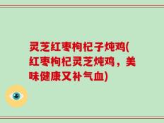 灵芝红枣枸杞子炖鸡(红枣枸杞灵芝炖鸡，美味健康又补气血)