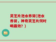 灵芝片泡水养肾(泡水养肾，神奇灵芝片何时喝最效？)