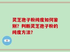 灵芝孢子粉纯度如何鉴别？判断灵芝孢子粉的纯度方法？