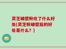 灵芝破壁粉吃了什么好处(灵芝粉破壁后的好处是什么？)