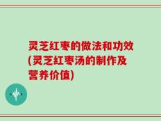 灵芝红枣的做法和功效(灵芝红枣汤的制作及营养价值)