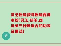灵芝粉加茯苓粉加西洋参粉(灵芝,茯苓,西洋参三种粉混合的功效及用法)