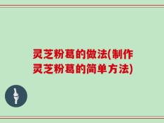 灵芝粉葛的做法(制作灵芝粉葛的简单方法)