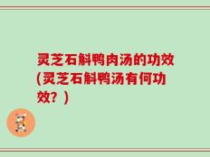 灵芝石斛鸭肉汤的功效(灵芝石斛鸭汤有何功效？)
