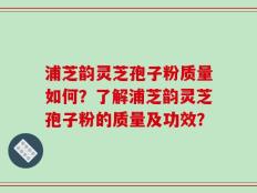 浦芝韵灵芝孢子粉质量如何？了解浦芝韵灵芝孢子粉的质量及功效？
