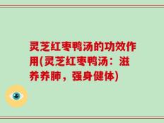 灵芝红枣鸭汤的功效作用(灵芝红枣鸭汤：滋养养肺，强身健体)