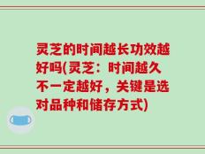 灵芝的时间越长功效越好吗(灵芝：时间越久不一定越好，关键是选对品种和储存方式)