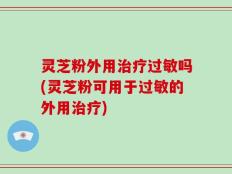 灵芝粉外用治疗过敏吗(灵芝粉可用于过敏的外用治疗)
