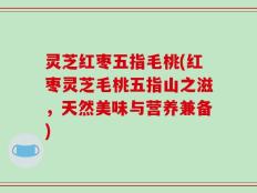 灵芝红枣五指毛桃(红枣灵芝毛桃五指山之滋，天然美味与营养兼备)