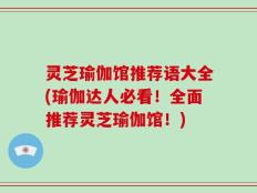 灵芝瑜伽馆推荐语大全(瑜伽达人必看！全面推荐灵芝瑜伽馆！)