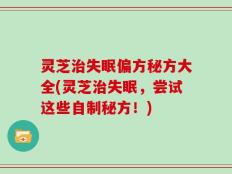 灵芝治失眠偏方秘方大全(灵芝治失眠，尝试这些自制秘方！)