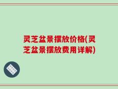 灵芝盆景摆放价格(灵芝盆景摆放费用详解)