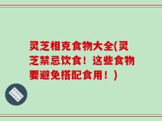 灵芝相克食物大全(灵芝禁忌饮食！这些食物要避免搭配食用！)