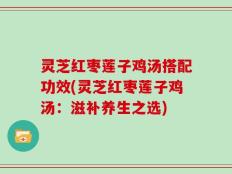 灵芝红枣莲子鸡汤搭配功效(灵芝红枣莲子鸡汤：滋补养生之选)