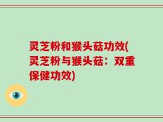 灵芝粉和猴头菇功效(灵芝粉与猴头菇：双重保健功效)