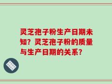灵芝孢子粉生产日期未知？灵芝孢子粉的质量与生产日期的关系？