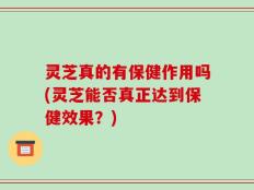 灵芝真的有保健作用吗(灵芝能否真正达到保健效果？)