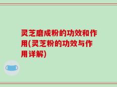 灵芝磨成粉的功效和作用(灵芝粉的功效与作用详解)