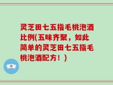 灵芝田七五指毛桃泡酒比例(五味齐聚，如此简单的灵芝田七五指毛桃泡酒配方！)