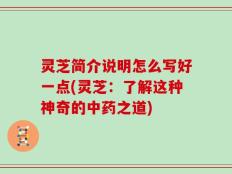 灵芝简介说明怎么写好一点(灵芝：了解这种神奇的中药之道)