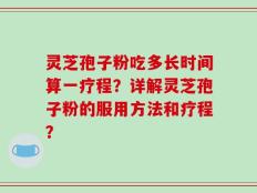 灵芝孢子粉吃多长时间算一疗程？详解灵芝孢子粉的服用方法和疗程？