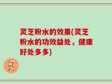 灵芝粉水的效果(灵芝粉水的功效益处，健康好处多多)