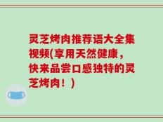 灵芝烤肉推荐语大全集视频(享用天然健康，快来品尝口感独特的灵芝烤肉！)