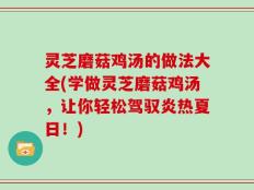 灵芝磨菇鸡汤的做法大全(学做灵芝磨菇鸡汤，让你轻松驾驭炎热夏日！)
