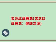 灵芝红草黄芪(灵芝红草黄芪：健康之源)