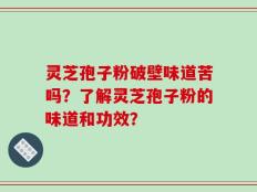 灵芝孢子粉破壁味道苦吗？了解灵芝孢子粉的味道和功效？