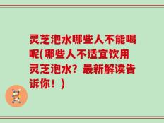 灵芝泡水哪些人不能喝呢(哪些人不适宜饮用灵芝泡水？最新解读告诉你！)