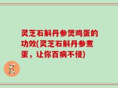灵芝石斛丹参煲鸡蛋的功效(灵芝石斛丹参煮蛋，让你百病不侵)