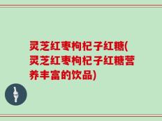 灵芝红枣枸杞子红糖(灵芝红枣枸杞子红糖营养丰富的饮品)