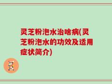 灵芝粉泡水治啥病(灵芝粉泡水的功效及适用症状简介)