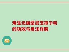 寿生元破壁灵芝孢子粉的功效与用法详解