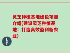 灵芝种植基地建设项目介绍(建设灵芝种植基地：打造高效盈利新农业)