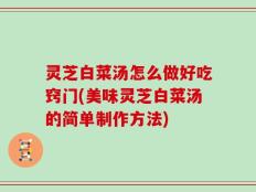 灵芝白菜汤怎么做好吃窍门(美味灵芝白菜汤的简单制作方法)