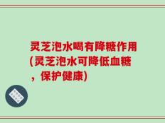灵芝泡水喝有降糖作用(灵芝泡水可降低血糖，保护健康)