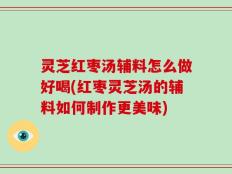 灵芝红枣汤辅料怎么做好喝(红枣灵芝汤的辅料如何制作更美味)