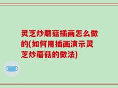 灵芝炒蘑菇插画怎么做的(如何用插画演示灵芝炒蘑菇的做法)