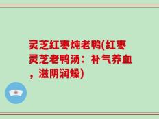 灵芝红枣炖老鸭(红枣灵芝老鸭汤：补气养血，滋阴润燥)