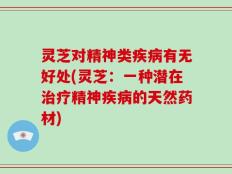 灵芝对精神类疾病有无好处(灵芝：一种潜在治疗精神疾病的天然药材)