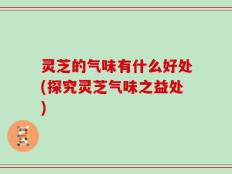 灵芝的气味有什么好处(探究灵芝气味之益处)
