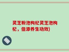 灵芝粉泡枸杞灵芝泡枸杞，倍添养生功效)